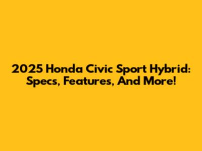 2025 Honda Civic Sport Hybrid: Specs, Features, And More!