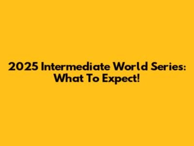 2025 Intermediate World Series: What To Expect!