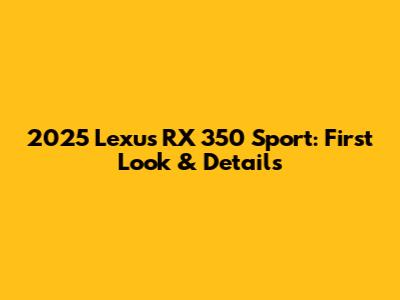 2025 Lexus RX 350 Sport: First Look & Details