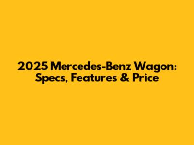 2025 Mercedes-Benz Wagon: Specs, Features & Price