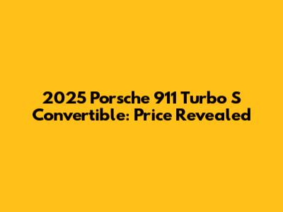 2025 Porsche 911 Turbo S Convertible: Price Revealed