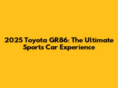 2025 Toyota GR86: The Ultimate Sports Car Experience