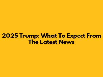 2025 Trump: What To Expect From The Latest News