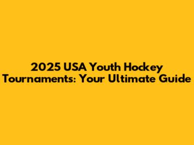 2025 USA Youth Hockey Tournaments: Your Ultimate Guide