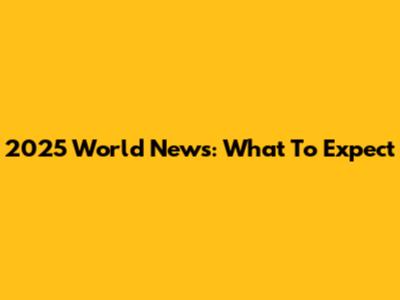 2025 World News: What To Expect
