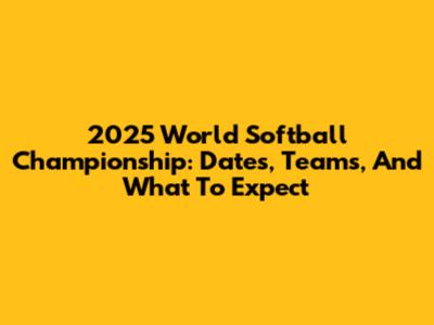 2025 World Softball Championship: Dates, Teams, And What To Expect