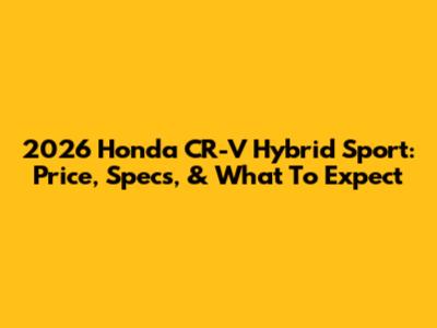 2026 Honda CR-V Hybrid Sport: Price, Specs, & What To Expect