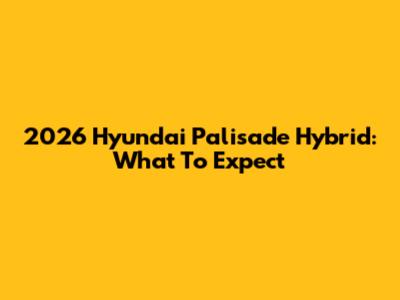 2026 Hyundai Palisade Hybrid: What To Expect