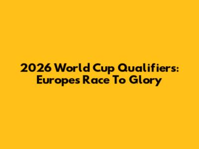 2026 World Cup Qualifiers: Europe's Race To Glory