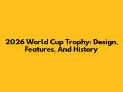 2026 World Cup Trophy: Design, Features, And History