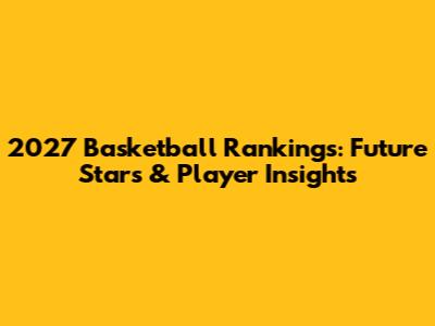 2027 Basketball Rankings: Future Stars & Player Insights