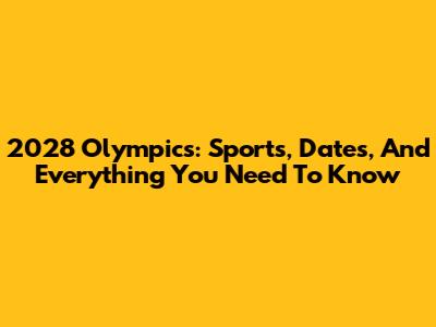 2028 Olympics: Sports, Dates, And Everything You Need To Know
