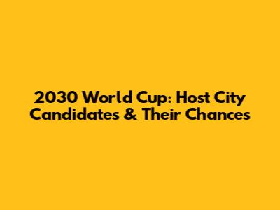 2030 World Cup: Host City Candidates & Their Chances