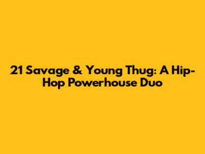 21 Savage & Young Thug: A Hip-Hop Powerhouse Duo
