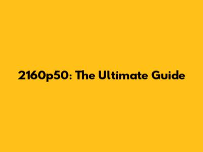 2160p50: The Ultimate Guide
