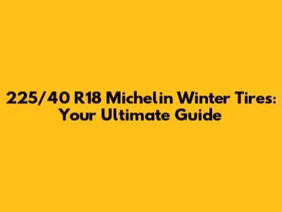 225/40 R18 Michelin Winter Tires: Your Ultimate Guide