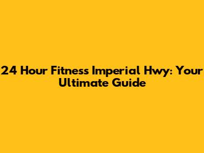 24 Hour Fitness Imperial Hwy: Your Ultimate Guide