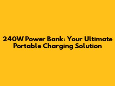 240W Power Bank: Your Ultimate Portable Charging Solution