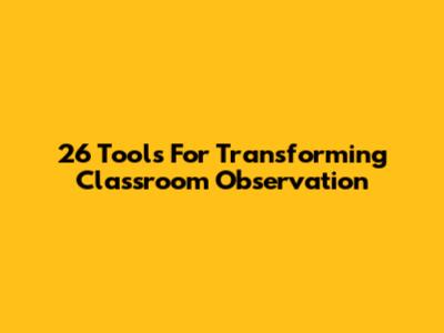 26 Tools For Transforming Classroom Observation