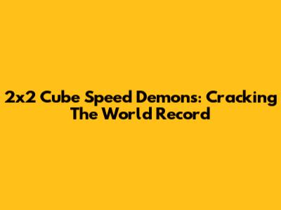 2x2 Cube Speed Demons: Cracking The World Record