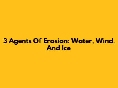 3 Agents Of Erosion: Water, Wind, And Ice