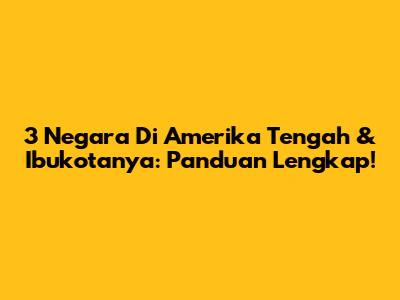 3 Negara Di Amerika Tengah & Ibukotanya: Panduan Lengkap!