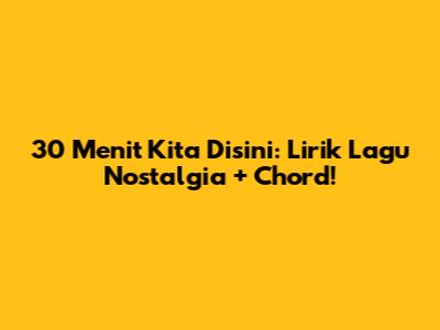 30 Menit Kita Disini: Lirik Lagu Nostalgia + Chord!