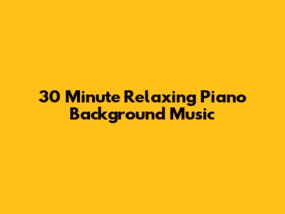 30 Minute Relaxing Piano Background Music