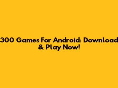 300 Games For Android: Download & Play Now!