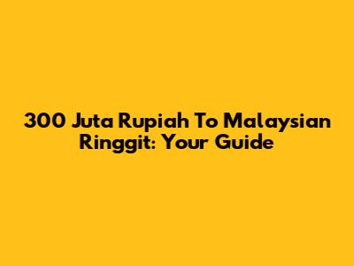 300 Juta Rupiah To Malaysian Ringgit: Your Guide