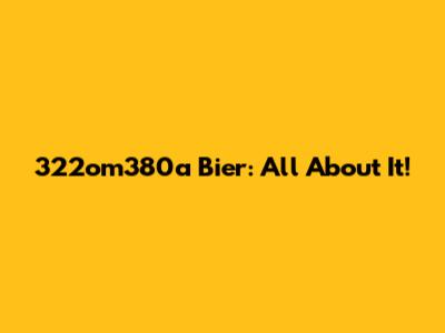 322om380a Bier: All About It!