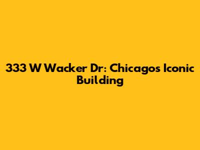 333 W Wacker Dr: Chicago's Iconic Building