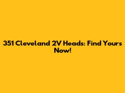 351 Cleveland 2V Heads: Find Yours Now!