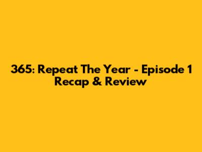 365: Repeat The Year - Episode 1 Recap & Review