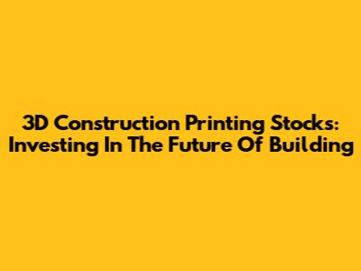3D Construction Printing Stocks: Investing In The Future Of Building