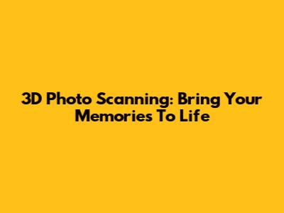 3D Photo Scanning: Bring Your Memories To Life