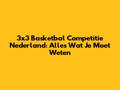 3x3 Basketbal Competitie Nederland: Alles Wat Je Moet Weten