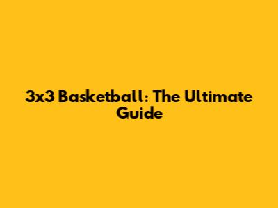 3x3 Basketball: The Ultimate Guide