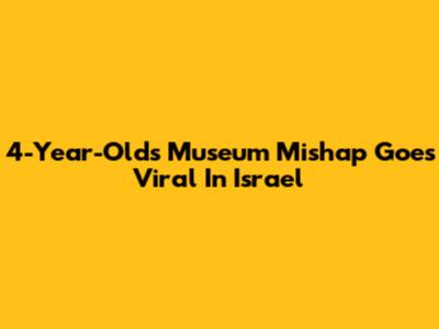 4-Year-Old's Museum Mishap Goes Viral In Israel