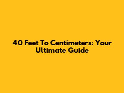 40 Feet To Centimeters: Your Ultimate Guide