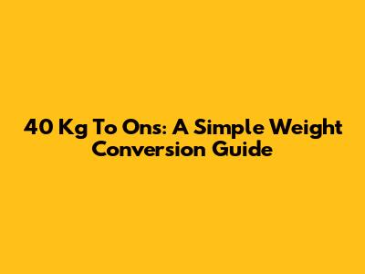 40 Kg To Ons: A Simple Weight Conversion Guide