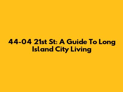 44-04 21st St: A Guide To Long Island City Living