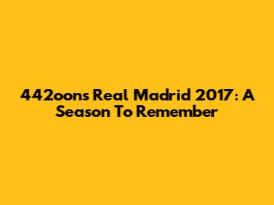 442oons Real Madrid 2017: A Season To Remember