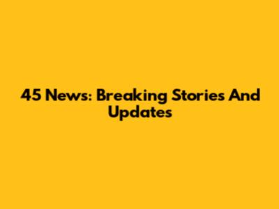 45 News: Breaking Stories And Updates