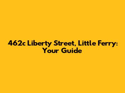 462c Liberty Street, Little Ferry: Your Guide