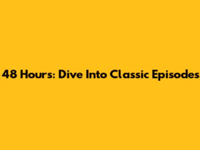 48 Hours: Dive Into Classic Episodes