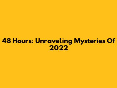 48 Hours: Unraveling Mysteries Of 2022