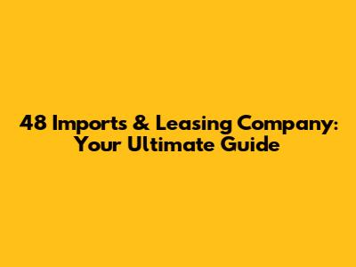 48 Imports & Leasing Company: Your Ultimate Guide