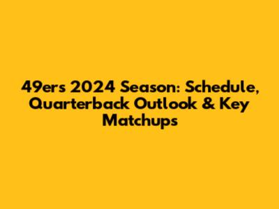 49ers 2024 Season: Schedule, Quarterback Outlook & Key Matchups