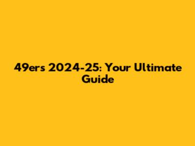 49ers 2024-25: Your Ultimate Guide